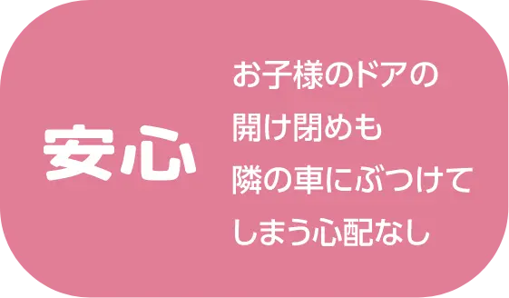 安心 お子様のドアの開け閉めも隣の車にぶつけてしまう心配なし
