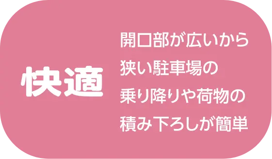 快適 開口部が広いから狭い駐車場の乗り降りや荷物の積み下ろしが簡単