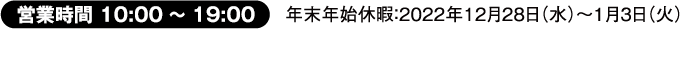 営業時間10:00～19:00 年末年始休暇:2021年12月30日～2022年1月2日まで